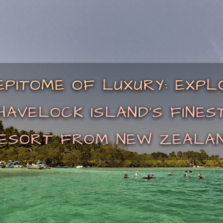 The Epitome of Luxury: Exploring Havelock Island’s Finest Resort from New Zealand