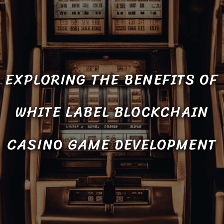 Exploring the Benefits of White Label Blockchain Casino Game Development