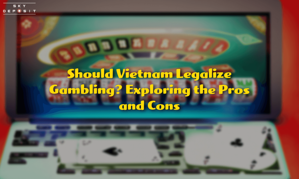 Should Vietnam Legalize Gambling Exploring the Pros and Cons